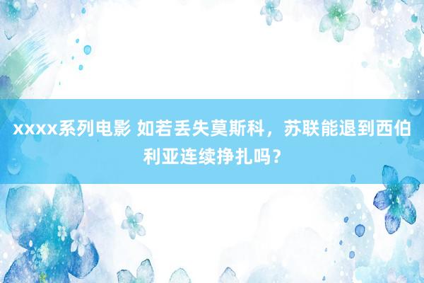 xxxx系列电影 如若丢失莫斯科，苏联能退到西伯利亚连续挣扎吗？
