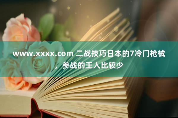 www.xxxx.com 二战技巧日本的7冷门枪械，参战的王人比较少