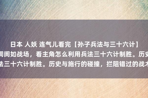 日本 人妖 连气儿看完【孙子兵法与三十六计】古代明智，当代演绎！阛阓如战场，看主角怎么利用兵法三十六计制胜。历史与施行的碰撞，拦阻错过的战术大剧
