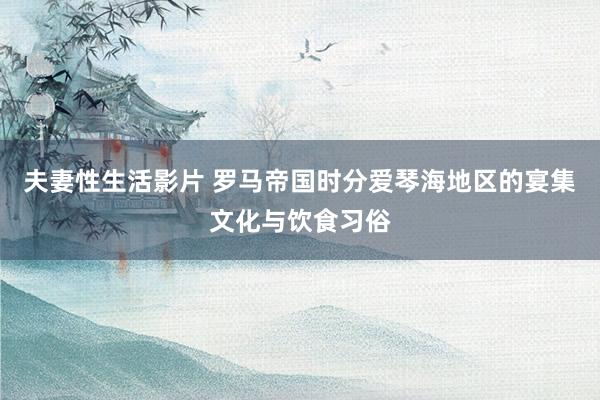 夫妻性生活影片 罗马帝国时分爱琴海地区的宴集文化与饮食习俗