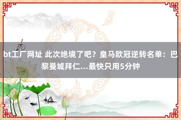 bt工厂网址 此次绝境了吧？皇马欧冠逆转名单：巴黎曼城拜仁...最快只用5分钟