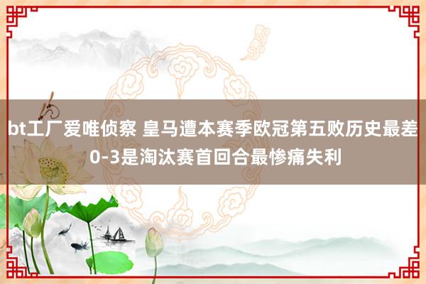 bt工厂爱唯侦察 皇马遭本赛季欧冠第五败历史最差 0-3是淘汰赛首回合最惨痛失利
