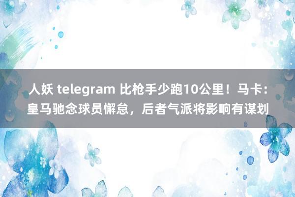 人妖 telegram 比枪手少跑10公里！马卡：皇马驰念球员懈怠，后者气派将影响有谋划
