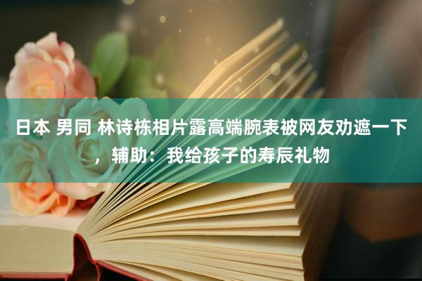日本 男同 林诗栋相片露高端腕表被网友劝遮一下，辅助：我给孩子的寿辰礼物