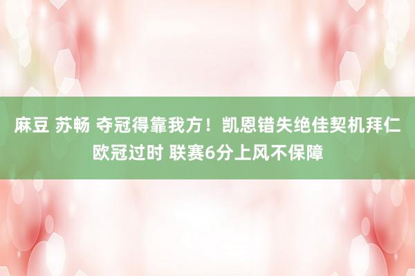 麻豆 苏畅 夺冠得靠我方！凯恩错失绝佳契机拜仁欧冠过时 联赛6分上风不保障