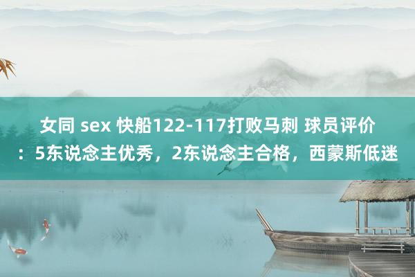 女同 sex 快船122-117打败马刺 球员评价：5东说念主优秀，2东说念主合格，西蒙斯低迷