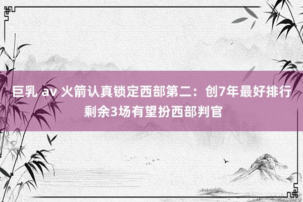 巨乳 av 火箭认真锁定西部第二：创7年最好排行 剩余3场有望扮西部判官