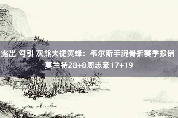 露出 勾引 灰熊大捷黄蜂：韦尔斯手腕骨折赛季报销 莫兰特28+8周志豪17+19