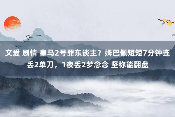 文爱 剧情 皇马2号罪东谈主？姆巴佩短短7分钟连丢2单刀，1夜丢2梦念念 坚称能翻盘