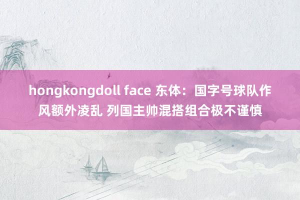 hongkongdoll face 东体：国字号球队作风额外凌乱 列国主帅混搭组合极不谨慎