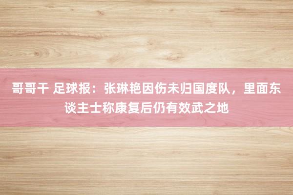 哥哥干 足球报：张琳艳因伤未归国度队，里面东谈主士称康复后仍有效武之地