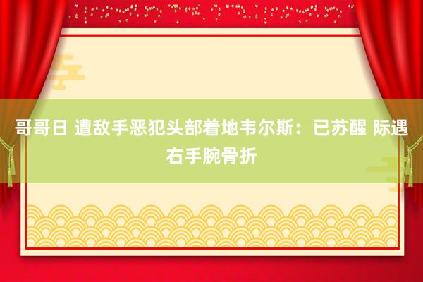 哥哥日 遭敌手恶犯头部着地韦尔斯：已苏醒 际遇右手腕骨折