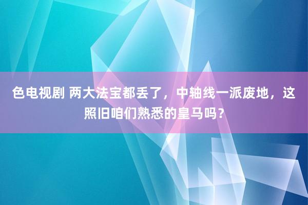 色电视剧 两大法宝都丢了，中轴线一派废地，这照旧咱们熟悉的皇马吗？