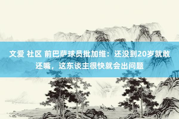 文爱 社区 前巴萨球员批加维：还没到20岁就敢还嘴，这东谈主很快就会出问题